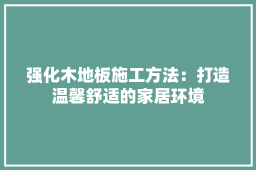 强化木地板施工方法：打造温馨舒适的家居环境 中式风格装饰