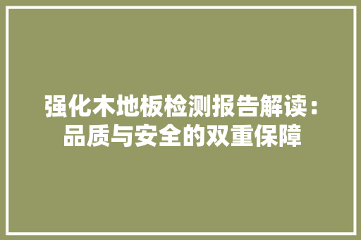 强化木地板检测报告解读：品质与安全的双重保障 中式风格装饰