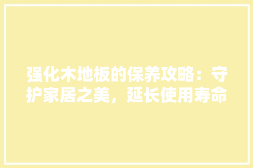 强化木地板的保养攻略：守护家居之美，延长使用寿命 中式风格装饰