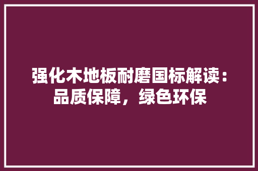强化木地板耐磨国标解读：品质保障，绿色环保