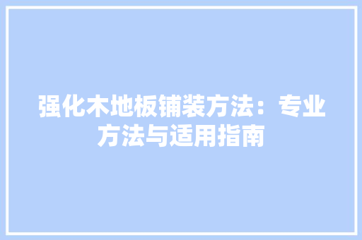 强化木地板铺装方法：专业方法与适用指南 中式风格装饰