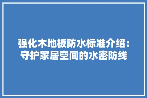 强化木地板防水标准介绍：守护家居空间的水密防线 中式风格装饰