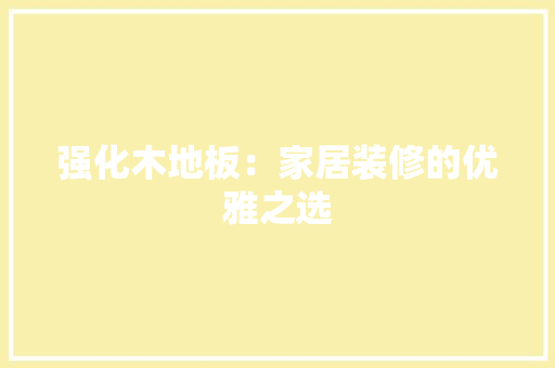 强化木地板：家居装修的优雅之选 中式风格装饰