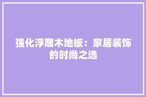 强化浮雕木地板：家居装饰的时尚之选 中式风格装饰