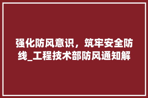 强化防风意识，筑牢安全防线_工程技术部防风通知解读 中式风格装饰