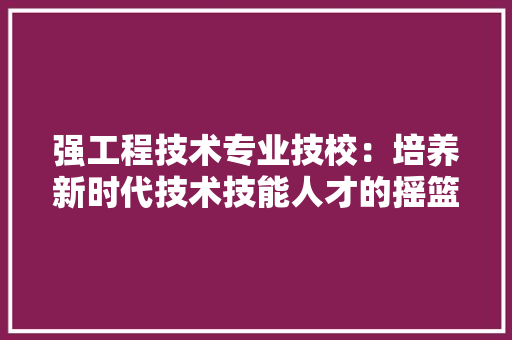 强工程技术专业技校：培养新时代技术技能人才的摇篮