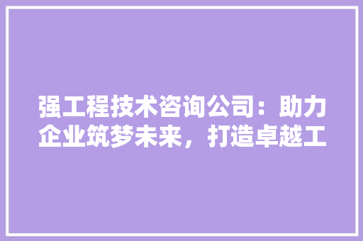 强工程技术咨询公司：助力企业筑梦未来，打造卓越工程解决方法 中式风格装饰