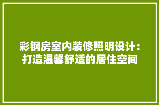 彩钢房室内装修照明设计：打造温馨舒适的居住空间 中式风格装饰