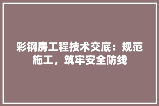 彩钢房工程技术交底：规范施工，筑牢安全防线 中式风格装饰