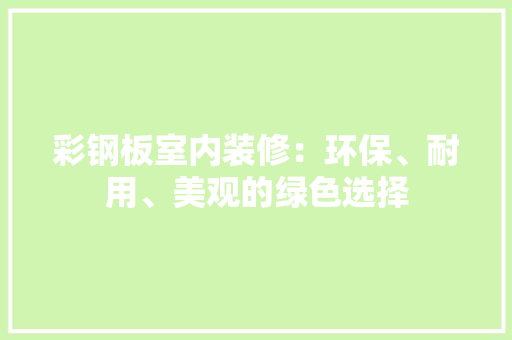彩钢板室内装修：环保、耐用、美观的绿色选择 中式风格装饰