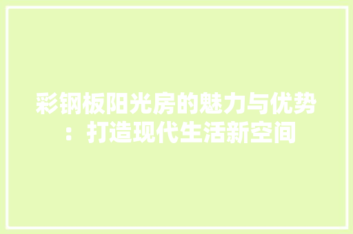 彩钢板阳光房的魅力与优势：打造现代生活新空间 中式风格装饰