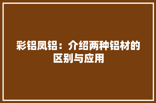 彩铝凤铝：介绍两种铝材的区别与应用 中式风格装饰