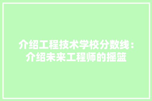 介绍工程技术学校分数线：介绍未来工程师的摇篮