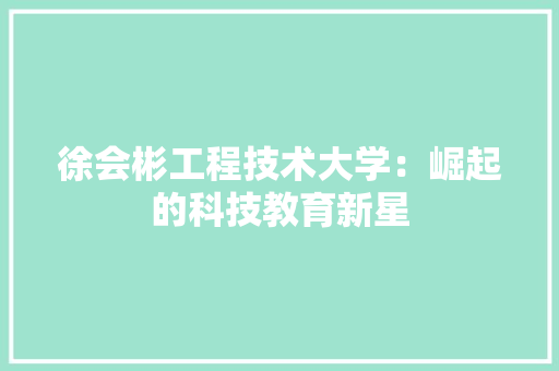 徐会彬工程技术大学：崛起的科技教育新星 中式风格装饰