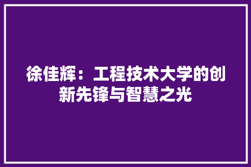 徐佳辉：工程技术大学的创新先锋与智慧之光 中式风格装饰