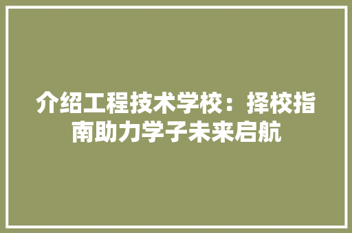 介绍工程技术学校：择校指南助力学子未来启航 家居装修