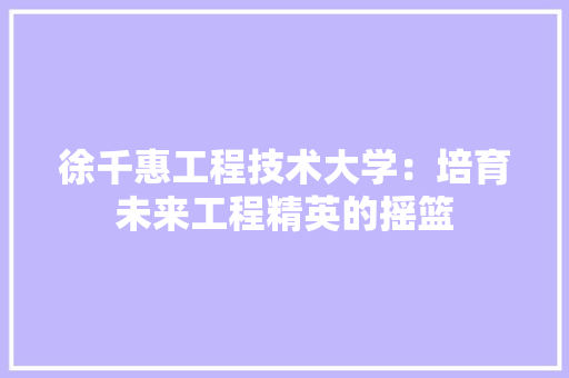 徐千惠工程技术大学：培育未来工程精英的摇篮 中式风格装饰
