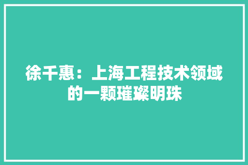 徐千惠：上海工程技术领域的一颗璀璨明珠 中式风格装饰