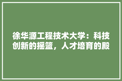 徐华源工程技术大学：科技创新的摇篮，人才培育的殿堂 中式风格装饰