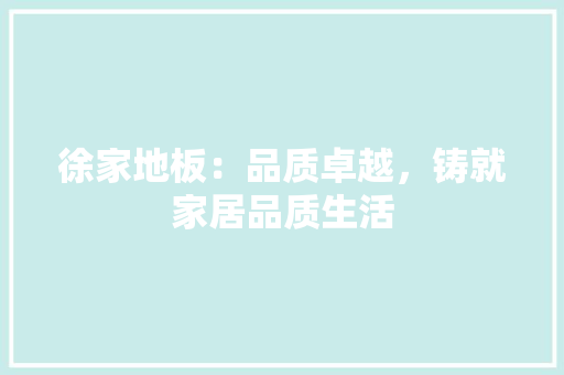 徐家地板：品质卓越，铸就家居品质生活 中式风格装饰