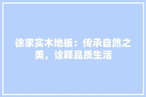 徐家实木地板：传承自然之美，诠释品质生活 中式风格装饰