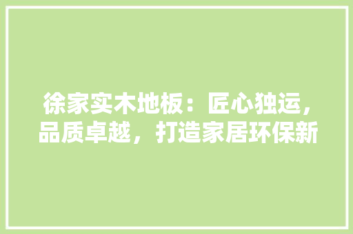 徐家实木地板：匠心独运，品质卓越，打造家居环保新标杆 中式风格装饰
