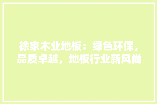 徐家木业地板：绿色环保，品质卓越，地板行业新风尚 中式风格装饰