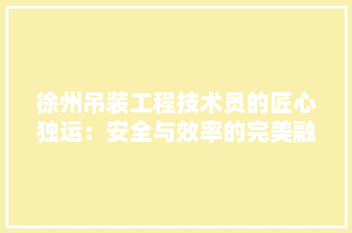徐州吊装工程技术员的匠心独运：安全与效率的完美融合 中式风格装饰