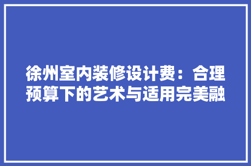 徐州室内装修设计费：合理预算下的艺术与适用完美融合 中式风格装饰