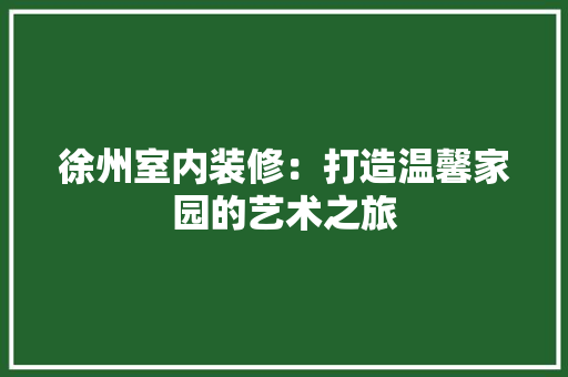 徐州室内装修：打造温馨家园的艺术之旅 中式风格装饰