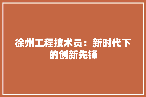 徐州工程技术员：新时代下的创新先锋 中式风格装饰