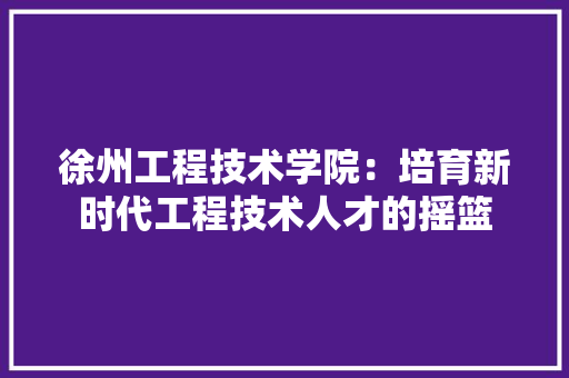 徐州工程技术学院：培育新时代工程技术人才的摇篮 中式风格装饰