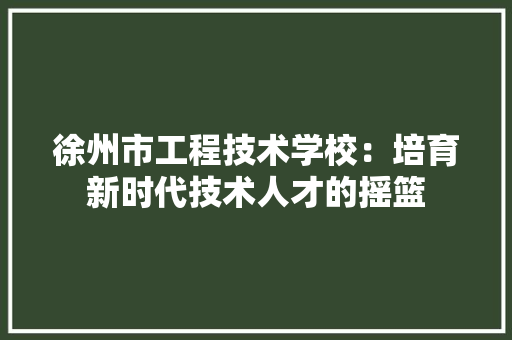 徐州市工程技术学校：培育新时代技术人才的摇篮 中式风格装饰