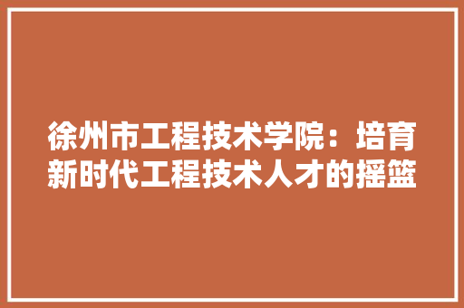 徐州市工程技术学院：培育新时代工程技术人才的摇篮 中式风格装饰