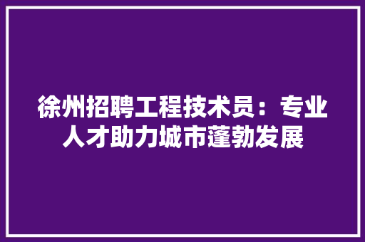 徐州招聘工程技术员：专业人才助力城市蓬勃发展 中式风格装饰