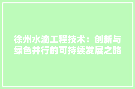 徐州水滴工程技术：创新与绿色并行的可持续发展之路 中式风格装饰