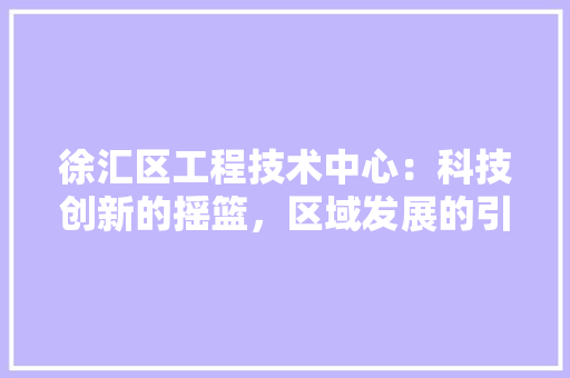 徐汇区工程技术中心：科技创新的摇篮，区域发展的引擎 中式风格装饰