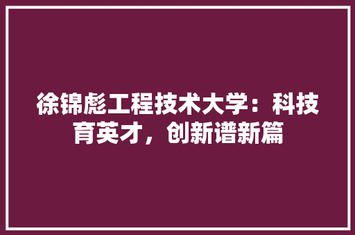 徐锦彪工程技术大学：科技育英才，创新谱新篇 中式风格装饰