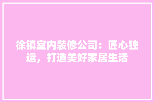 徐镇室内装修公司：匠心独运，打造美好家居生活 中式风格装饰
