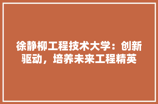 徐静柳工程技术大学：创新驱动，培养未来工程精英 中式风格装饰