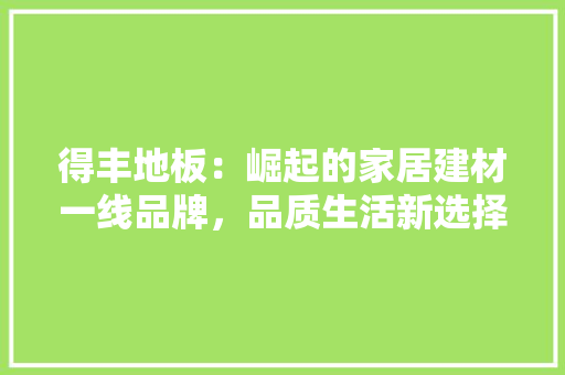 得丰地板：崛起的家居建材一线品牌，品质生活新选择 中式风格装饰