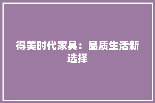 得美时代家具：品质生活新选择 中式风格装饰