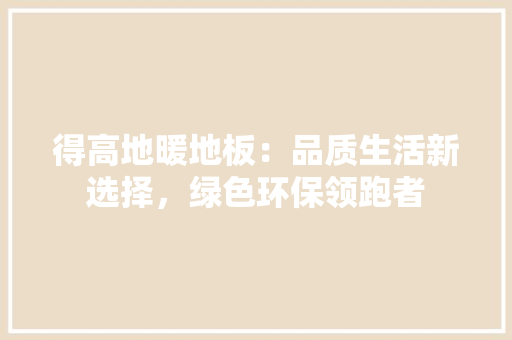 得高地暖地板：品质生活新选择，绿色环保领跑者 中式风格装饰
