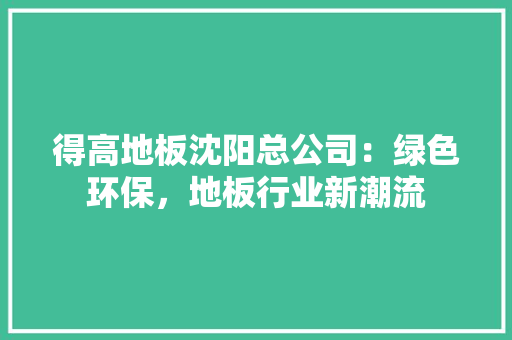得高地板沈阳总公司：绿色环保，地板行业新潮流 中式风格装饰