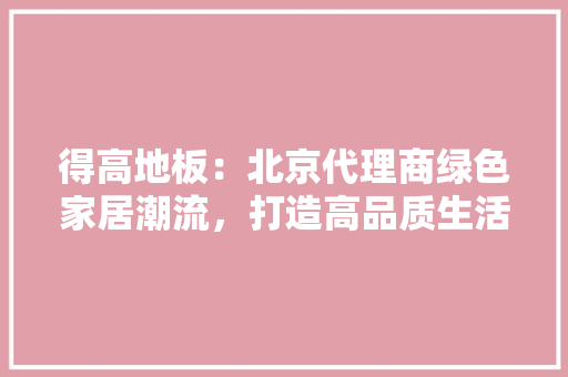 得高地板：北京代理商绿色家居潮流，打造高品质生活空间 中式风格装饰
