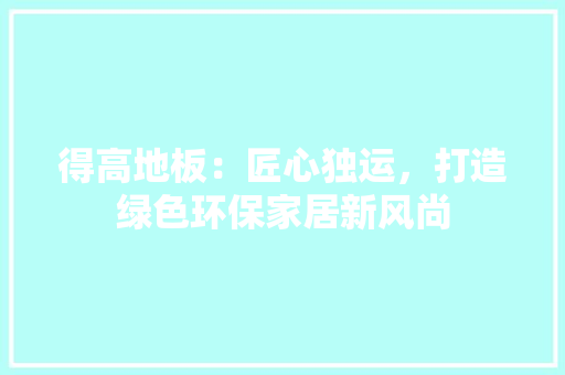 得高地板：匠心独运，打造绿色环保家居新风尚 中式风格装饰
