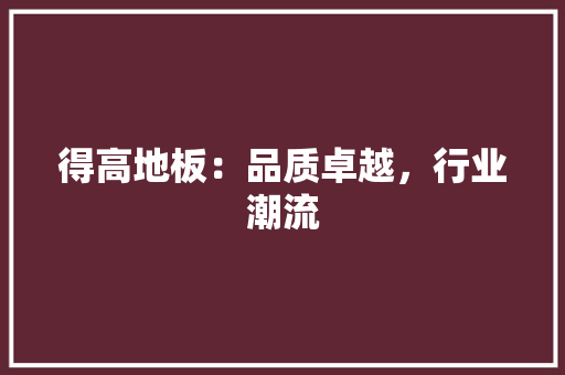 得高地板：品质卓越，行业潮流 中式风格装饰