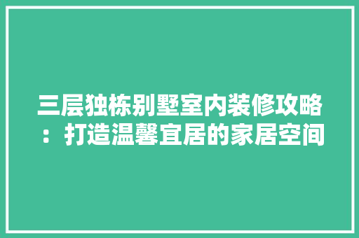 三层独栋别墅室内装修攻略：打造温馨宜居的家居空间 现代风格装饰