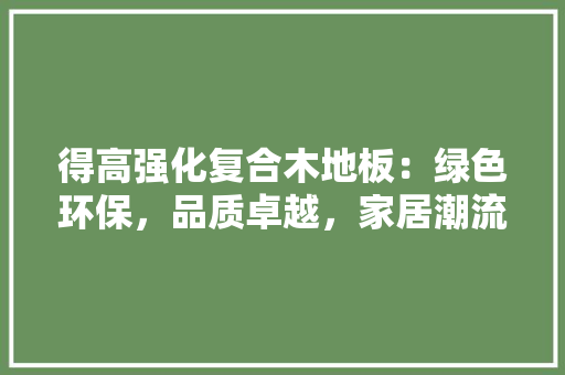 得高强化复合木地板：绿色环保，品质卓越，家居潮流 中式风格装饰