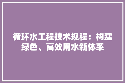 循环水工程技术规程：构建绿色、高效用水新体系 中式风格装饰